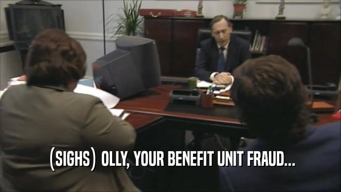 (SIGHS) OLLY, YOUR BENEFIT UNIT FRAUD...  