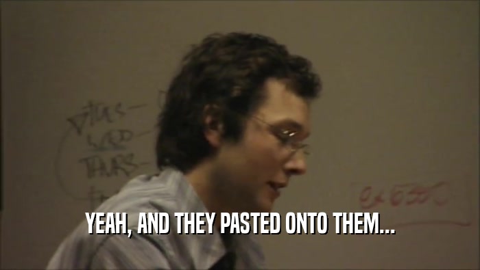 YEAH, AND THEY PASTED ONTO THEM...  