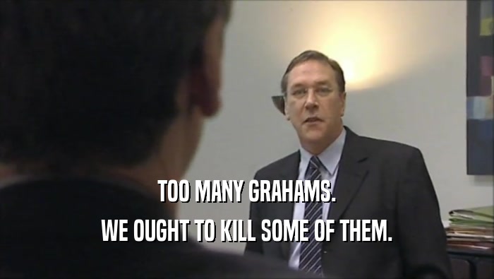 TOO MANY GRAHAMS.
 WE OUGHT TO KILL SOME OF THEM.
 