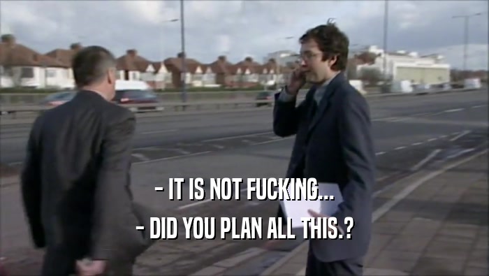 - IT IS NOT FUCKING... - DID YOU PLAN ALL THIS.? 