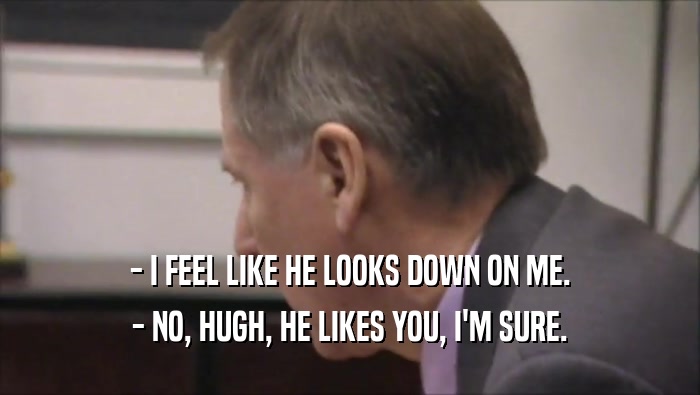 - I FEEL LIKE HE LOOKS DOWN ON ME. - NO, HUGH, HE LIKES YOU, I'M SURE. 