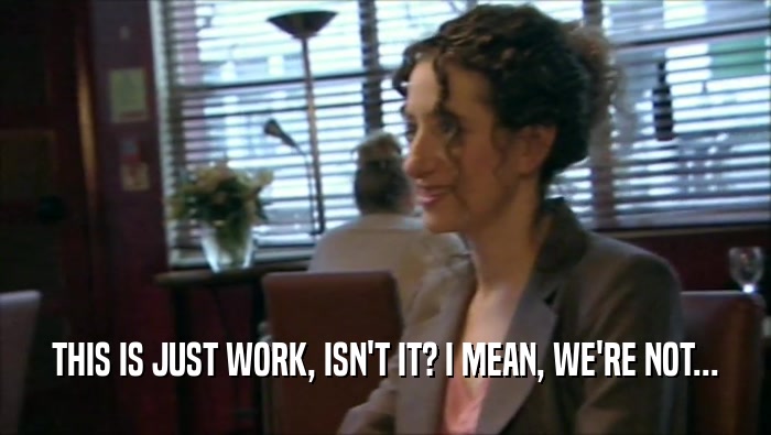 THIS IS JUST WORK, ISN'T IT? I MEAN, WE'RE NOT...  