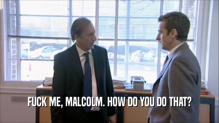 FUCK ME, MALCOLM. HOW DO YOU DO THAT?  