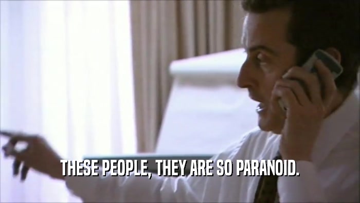 THESE PEOPLE, THEY ARE SO PARANOID.  