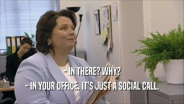- IN THERE? WHY?
 - IN YOUR OFFICE. IT'S JUST A SOCIAL CALL.
 