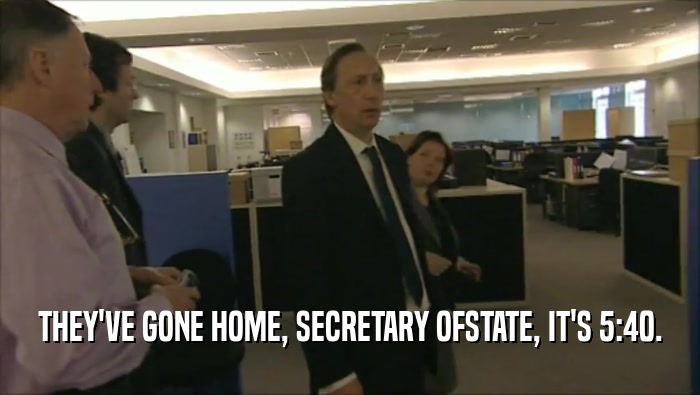 THEY'VE GONE HOME, SECRETARY OFSTATE, IT'S 5:40.  