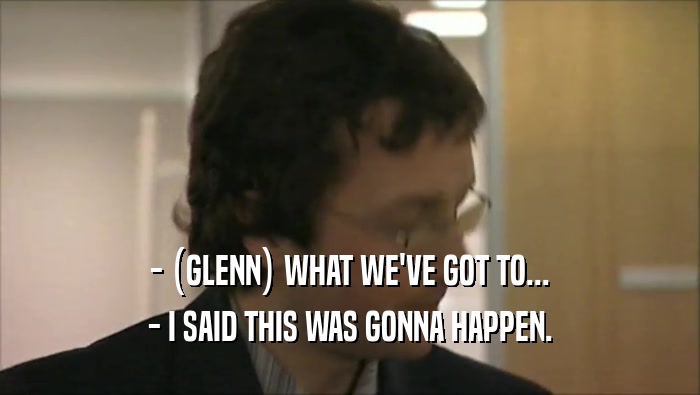 - (GLENN) WHAT WE'VE GOT TO... - I SAID THIS WAS GONNA HAPPEN. 