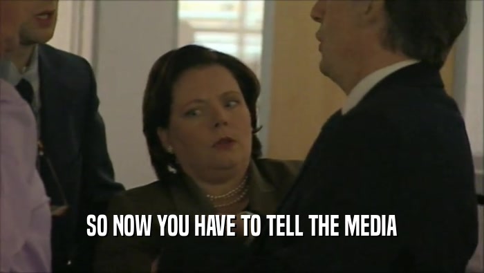 SO NOW YOU HAVE TO TELL THE MEDIA  
