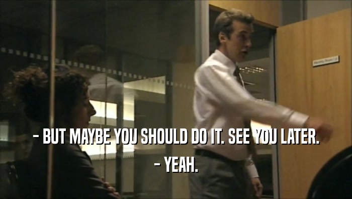 - BUT MAYBE YOU SHOULD DO IT. SEE YOU LATER. - YEAH. 