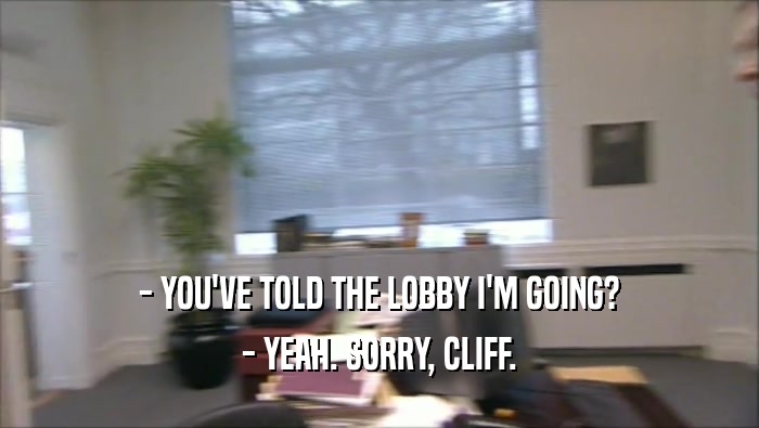 - YOU'VE TOLD THE LOBBY I'M GOING? - YEAH. SORRY, CLIFF. 