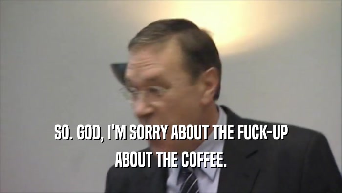 SO. GOD, I'M SORRY ABOUT THE FUCK-UP ABOUT THE COFFEE. 