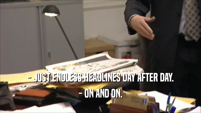- JUST ENDLESS HEADLINES DAY AFTER DAY. - ON AND ON. 