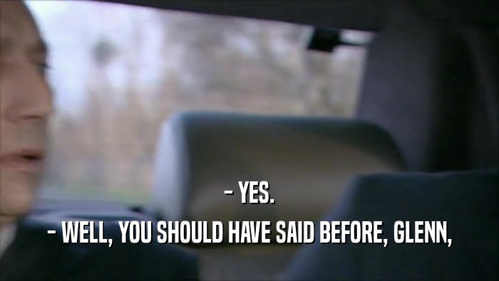 - YES. - WELL, YOU SHOULD HAVE SAID BEFORE, GLENN, 