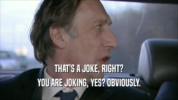 THAT'S A JOKE, RIGHT? YOU ARE JOKING, YES? OBVIOUSLY. 