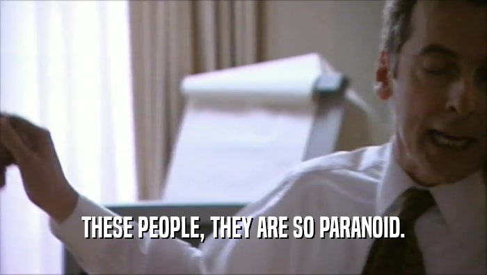 THESE PEOPLE, THEY ARE SO PARANOID.  