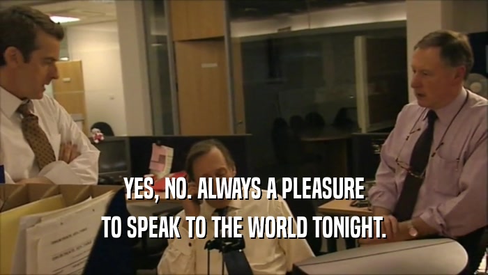 YES, NO. ALWAYS A PLEASURE TO SPEAK TO THE WORLD TONIGHT. 