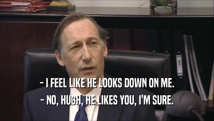 - I FEEL LIKE HE LOOKS DOWN ON ME. - NO, HUGH, HE LIKES YOU, I'M SURE. 