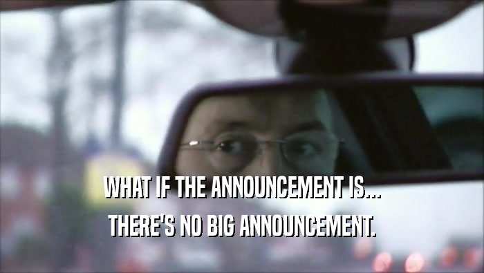 WHAT IF THE ANNOUNCEMENT IS... THERE'S NO BIG ANNOUNCEMENT. 