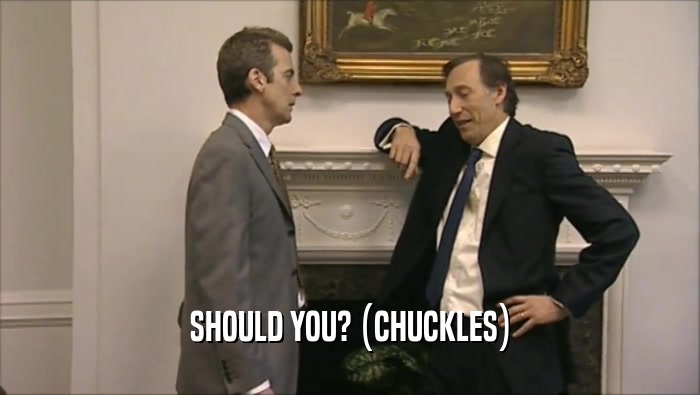SHOULD YOU? (CHUCKLES)  