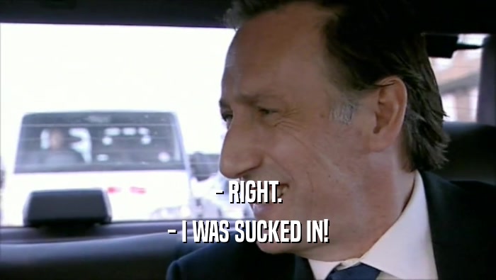 - RIGHT. - I WAS SUCKED IN! 