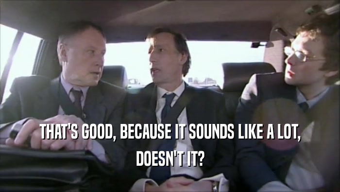 THAT'S GOOD, BECAUSE IT SOUNDS LIKE A LOT, DOESN'T IT? 