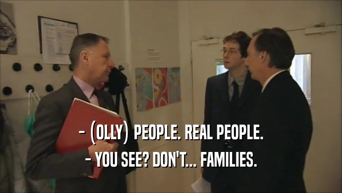 - (OLLY) PEOPLE. REAL PEOPLE.
 - YOU SEE? DON'T... FAMILIES.
 