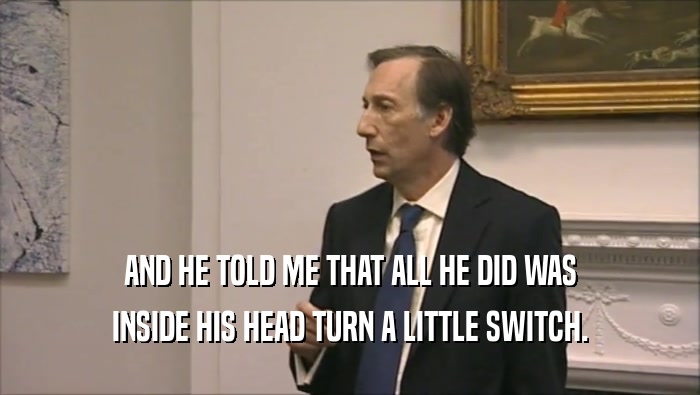AND HE TOLD ME THAT ALL HE DID WAS INSIDE HIS HEAD TURN A LITTLE SWITCH. 