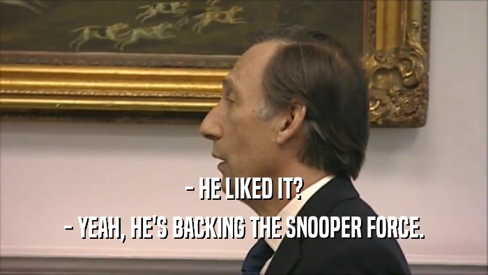 - HE LIKED IT? - YEAH, HE'S BACKING THE SNOOPER FORCE. 