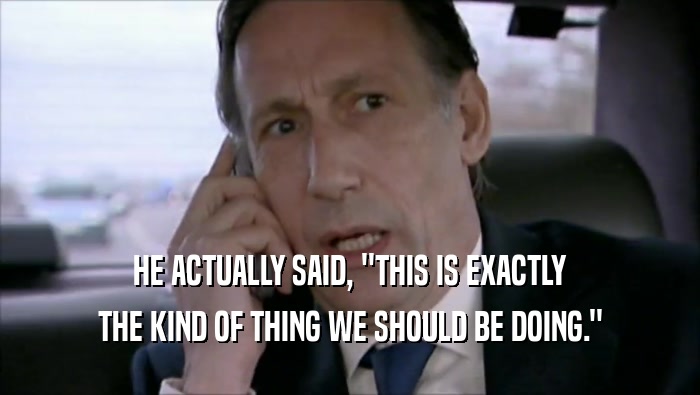 HE ACTUALLY SAID, ''THIS IS EXACTLY THE KIND OF THING WE SHOULD BE DOING.'' 