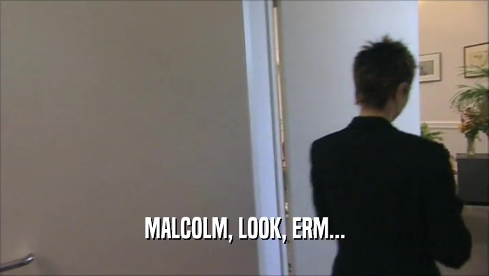 MALCOLM, LOOK, ERM...  