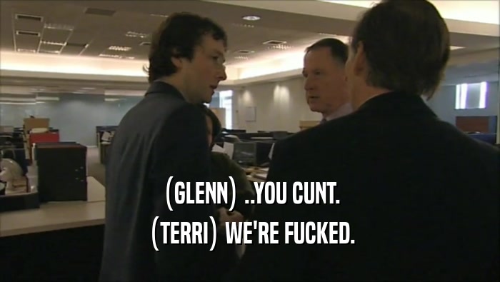 (GLENN) ..YOU CUNT.
 (TERRI) WE'RE FUCKED.
 