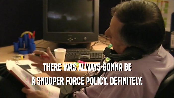 THERE WAS ALWAYS GONNA BE A SNOOPER FORCE POLICY. DEFINITELY. 