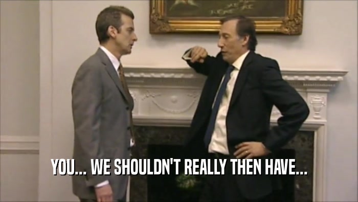 YOU... WE SHOULDN'T REALLY THEN HAVE...  