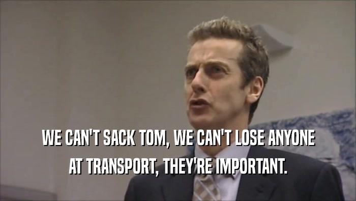 WE CAN'T SACK TOM, WE CAN'T LOSE ANYONE AT TRANSPORT, THEY'RE IMPORTANT. 