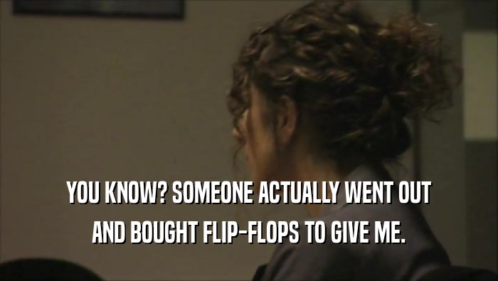 YOU KNOW? SOMEONE ACTUALLY WENT OUT AND BOUGHT FLIP-FLOPS TO GIVE ME. 