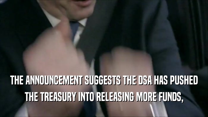 THE ANNOUNCEMENT SUGGESTS THE DSA HAS PUSHED
 THE TREASURY INTO RELEASING MORE FUNDS,
 