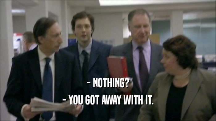 - NOTHING? - YOU GOT AWAY WITH IT. 