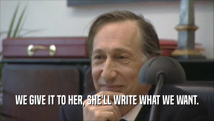 WE GIVE IT TO HER, SHE'LL WRITE WHAT WE WANT.  