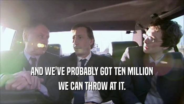 AND WE'VE PROBABLY GOT TEN MILLION WE CAN THROW AT IT. 