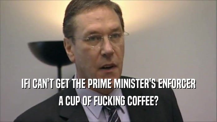 IFI CAN'T GET THE PRIME MINISTER'S ENFORCER A CUP OF FUCKING COFFEE? 