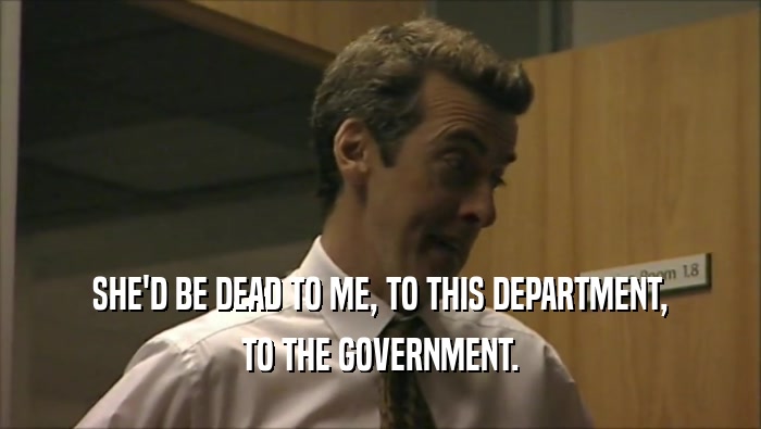 SHE'D BE DEAD TO ME, TO THIS DEPARTMENT, TO THE GOVERNMENT. 