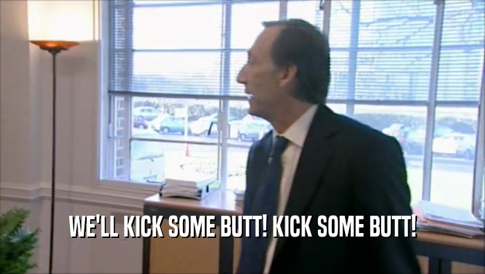 WE'LL KICK SOME BUTT! KICK SOME BUTT!  