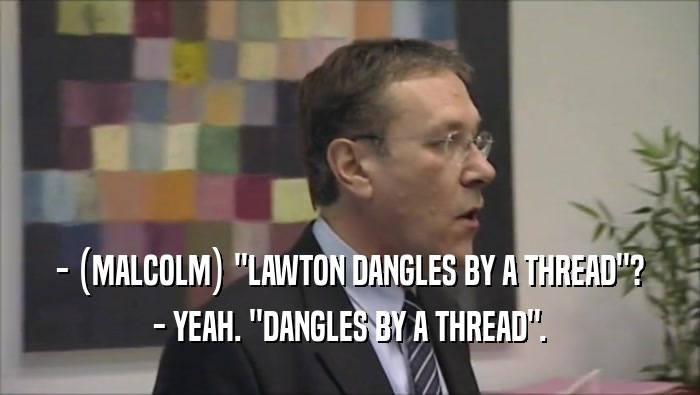 - (MALCOLM) ''LAWTON DANGLES BY A THREAD''? - YEAH. ''DANGLES BY A THREAD''. 