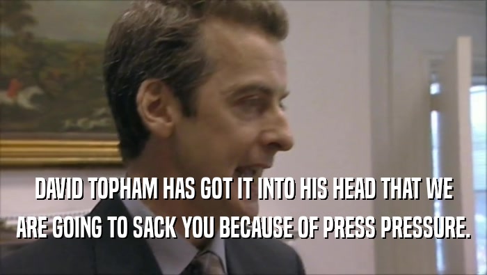 DAVID TOPHAM HAS GOT IT INTO HIS HEAD THAT WE
 ARE GOING TO SACK YOU BECAUSE OF PRESS PRESSURE.
 