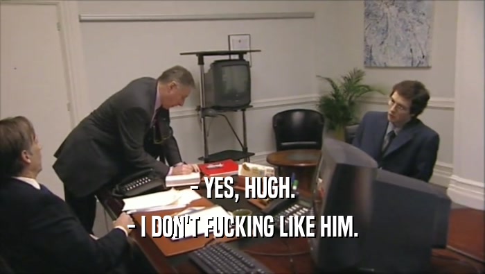 - YES, HUGH. - I DON'T FUCKING LIKE HIM. 