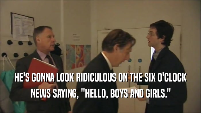 HE'S GONNA LOOK RIDICULOUS ON THE SIX O'CLOCK NEWS SAYING, ''HELLO, BOYS AND GIRLS.'' 