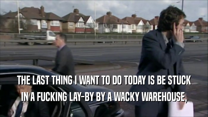 THE LAST THING I WANT TO DO TODAY IS BE STUCK IN A FUCKING LAY-BY BY A WACKY WAREHOUSE, 