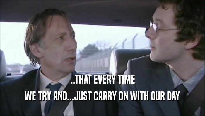..THAT EVERY TIME WE TRY AND...JUST CARRY ON WITH OUR DAY 