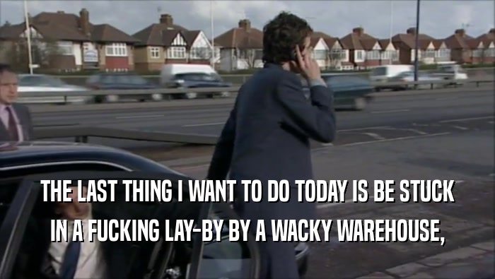 THE LAST THING I WANT TO DO TODAY IS BE STUCK IN A FUCKING LAY-BY BY A WACKY WAREHOUSE, 