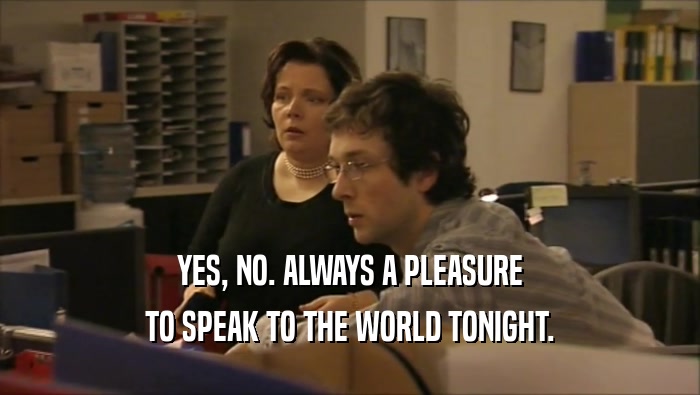 YES, NO. ALWAYS A PLEASURE TO SPEAK TO THE WORLD TONIGHT. 